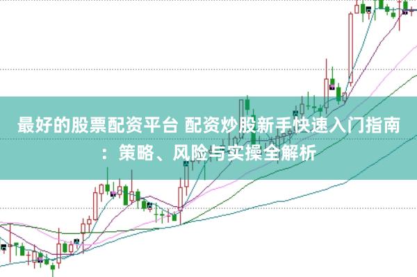 最好的股票配资平台 配资炒股新手快速入门指南：策略、风险与实操全解析