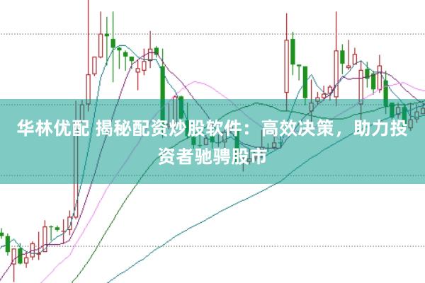 华林优配 揭秘配资炒股软件：高效决策，助力投资者驰骋股市