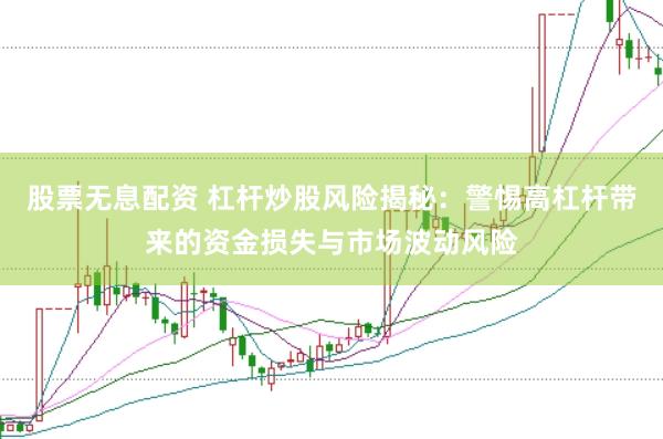股票无息配资 杠杆炒股风险揭秘：警惕高杠杆带来的资金损失与市场波动风险