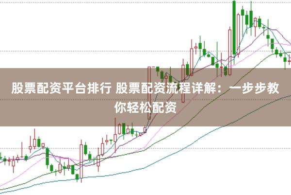 股票配资平台排行 股票配资流程详解：一步步教你轻松配资