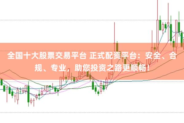 全国十大股票交易平台 正式配资平台：安全、合规、专业，助您投资之路更顺畅！