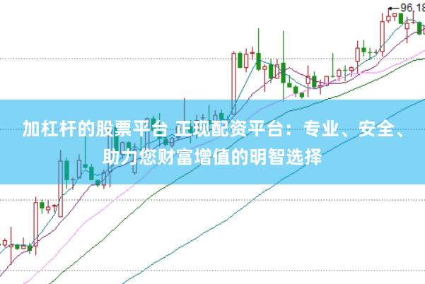 加杠杆的股票平台 正现配资平台：专业、安全、助力您财富增值的明智选择