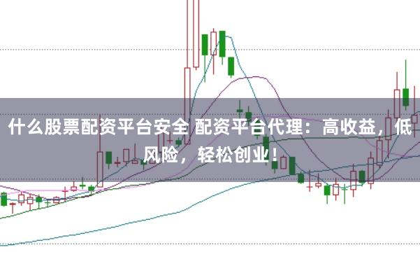 什么股票配资平台安全 配资平台代理：高收益，低风险，轻松创业！