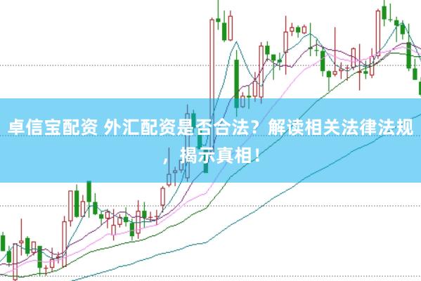 卓信宝配资 外汇配资是否合法？解读相关法律法规，揭示真相！