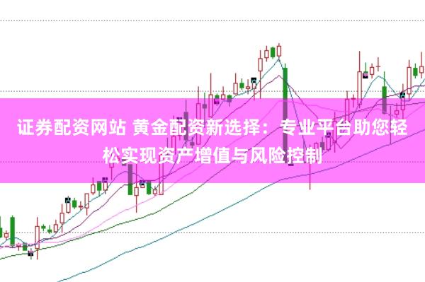证券配资网站 黄金配资新选择：专业平台助您轻松实现资产增值与风险控制
