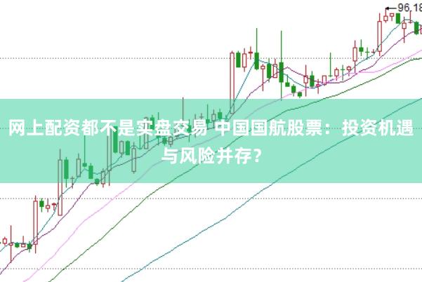 网上配资都不是实盘交易 中国国航股票：投资机遇与风险并存？