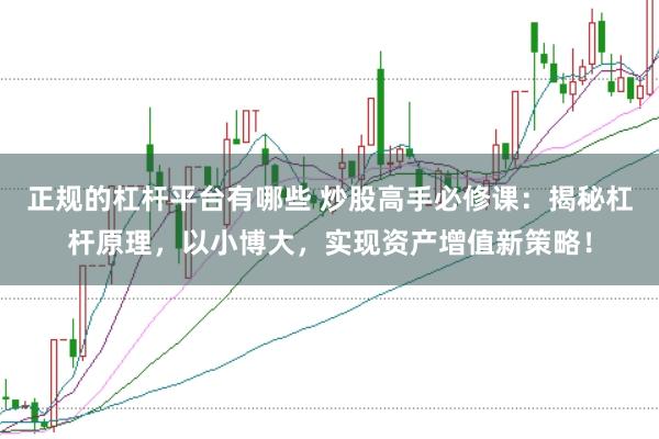 正规的杠杆平台有哪些 炒股高手必修课：揭秘杠杆原理，以小博大，实现资产增值新策略！
