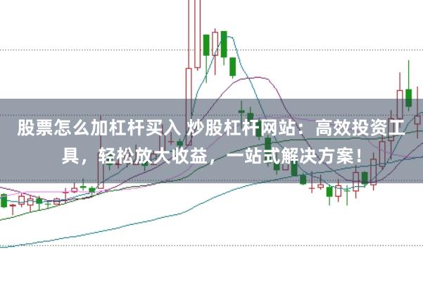 股票怎么加杠杆买入 炒股杠杆网站：高效投资工具，轻松放大收益，一站式解决方案！