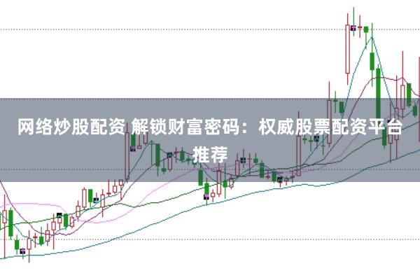 网络炒股配资 解锁财富密码：权威股票配资平台推荐