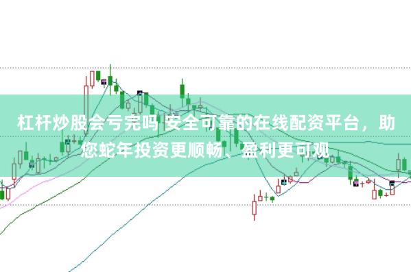 杠杆炒股会亏完吗 安全可靠的在线配资平台，助您蛇年投资更顺畅、盈利更可观