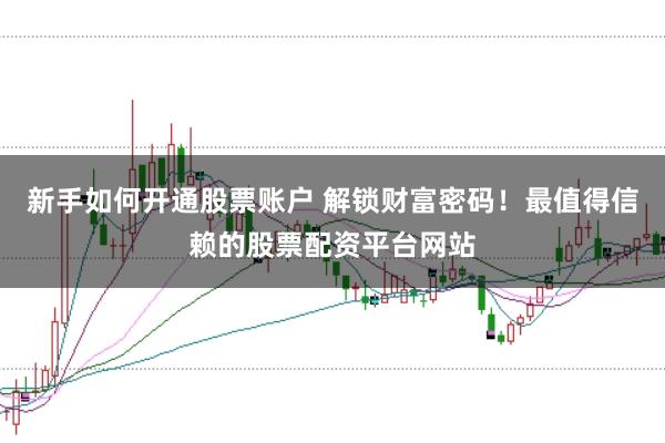 新手如何开通股票账户 解锁财富密码！最值得信赖的股票配资平台网站