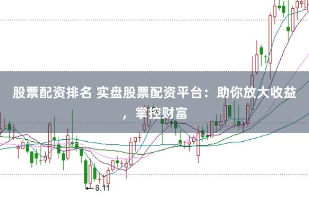 股票配资排名 实盘股票配资平台：助你放大收益，掌控财富
