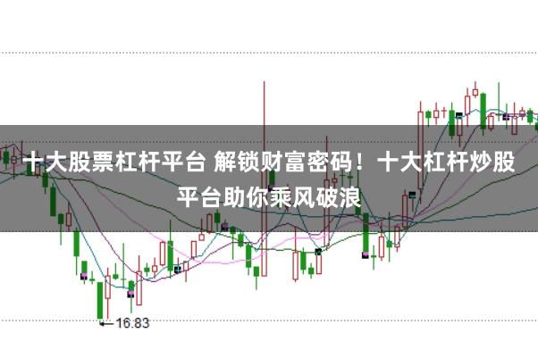 十大股票杠杆平台 解锁财富密码！十大杠杆炒股平台助你乘风破浪
