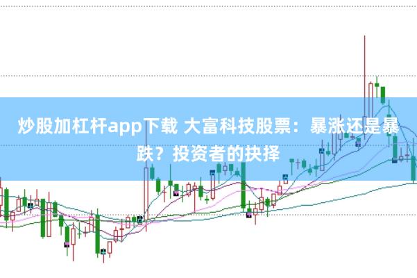 炒股加杠杆app下载 大富科技股票：暴涨还是暴跌？投资者的抉择