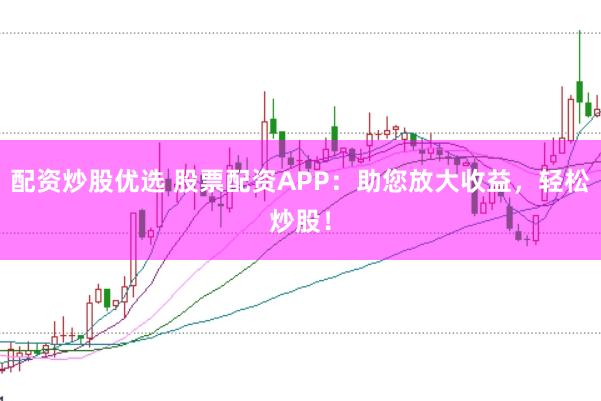 配资炒股优选 股票配资APP：助您放大收益，轻松炒股！