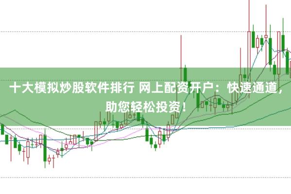 十大模拟炒股软件排行 网上配资开户：快速通道，助您轻松投资！