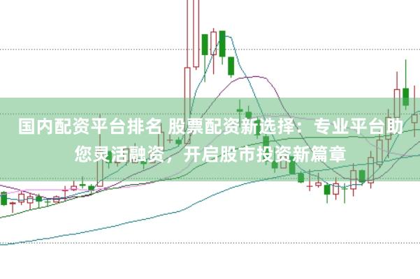 国内配资平台排名 股票配资新选择：专业平台助您灵活融资，开启股市投资新篇章