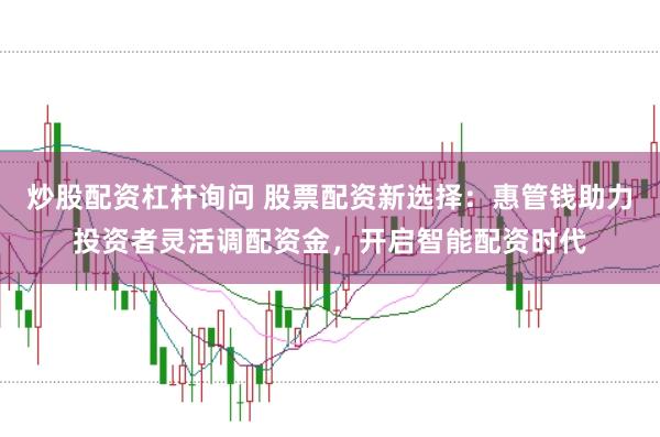 炒股配资杠杆询问 股票配资新选择：惠管钱助力投资者灵活调配资金，开启智能配资时代