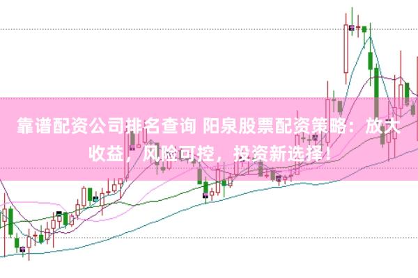 靠谱配资公司排名查询 阳泉股票配资策略：放大收益，风险可控，投资新选择！