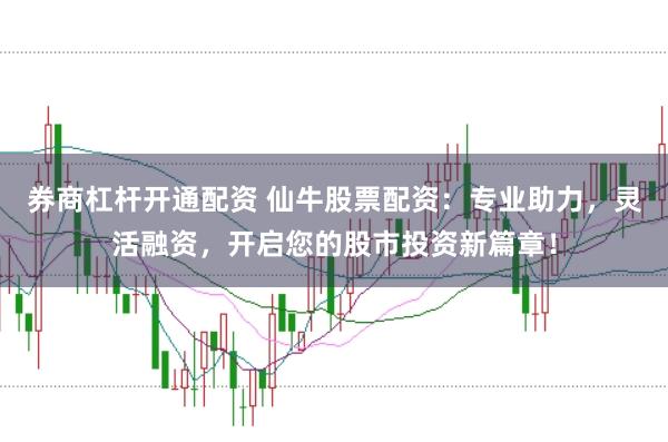 券商杠杆开通配资 仙牛股票配资：专业助力，灵活融资，开启您的股市投资新篇章！