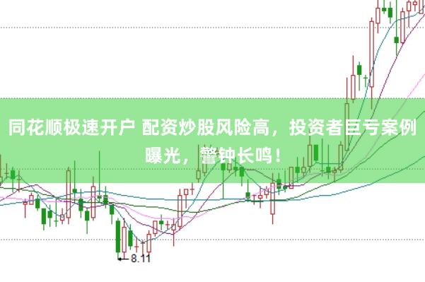 同花顺极速开户 配资炒股风险高，投资者巨亏案例曝光，警钟长鸣！