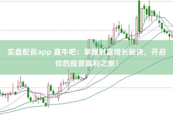 实盘配资app 赢牛吧：掌握财富增长秘诀，开启你的投资赢利之旅！