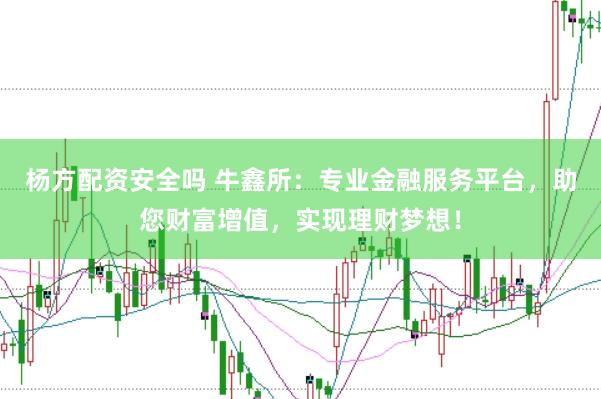 杨方配资安全吗 牛鑫所：专业金融服务平台，助您财富增值，实现理财梦想！