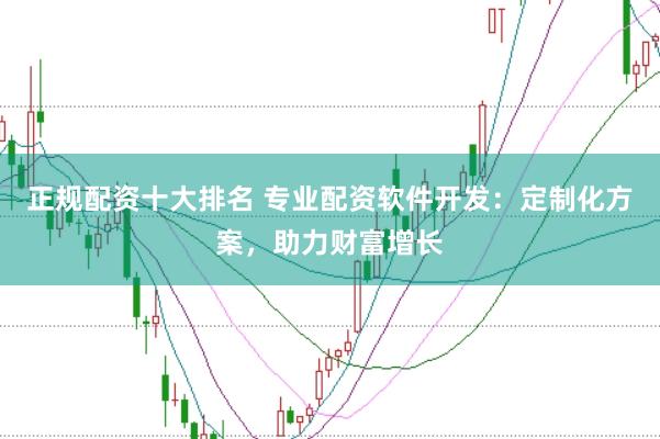 正规配资十大排名 专业配资软件开发：定制化方案，助力财富增长