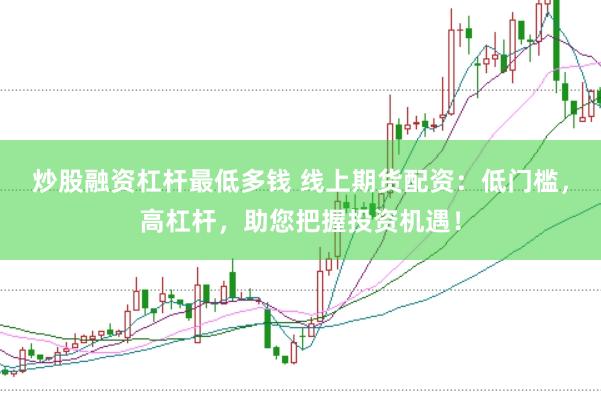 炒股融资杠杆最低多钱 线上期货配资：低门槛，高杠杆，助您把握投资机遇！