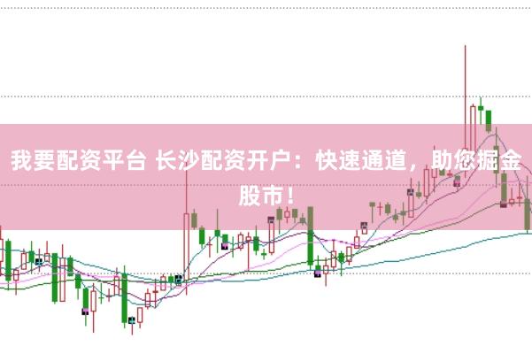 我要配资平台 长沙配资开户：快速通道，助您掘金股市！