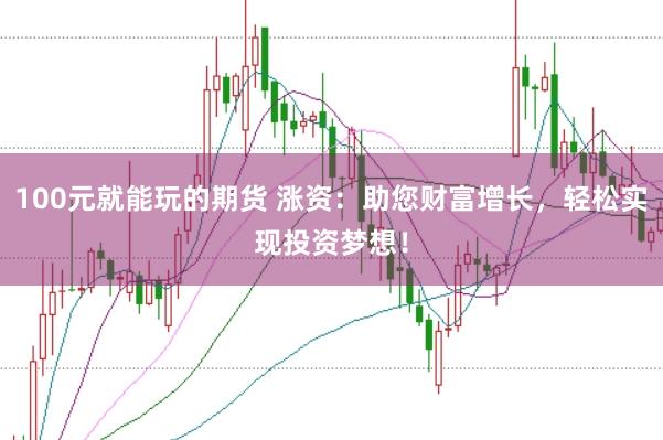 100元就能玩的期货 涨资：助您财富增长，轻松实现投资梦想！