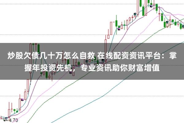 炒股欠债几十万怎么自救 在线配资资讯平台：掌握年投资先机，专业资讯助你财富增值