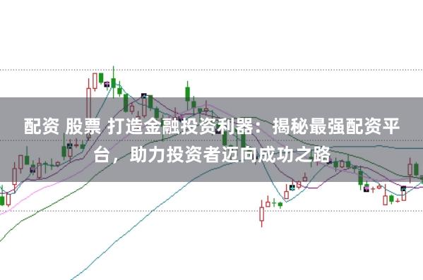 配资 股票 打造金融投资利器：揭秘最强配资平台，助力投资者迈向成功之路