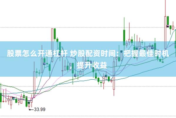股票怎么开通杠杆 炒股配资时间：把握最佳时机，提升收益