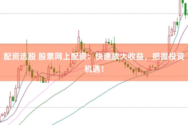 配资选股 股票网上配资：快速放大收益，把握投资机遇！