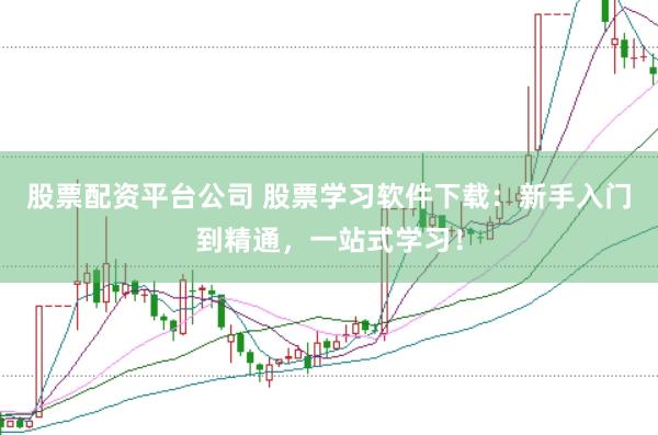 股票配资平台公司 股票学习软件下载：新手入门到精通，一站式学习！