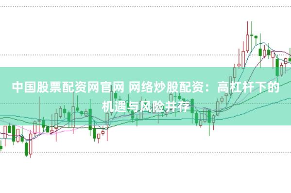 中国股票配资网官网 网络炒股配资：高杠杆下的机遇与风险并存