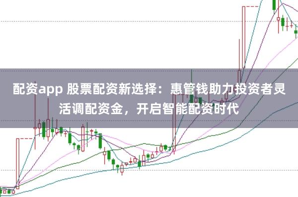 配资app 股票配资新选择：惠管钱助力投资者灵活调配资金，开启智能配资时代