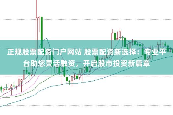 正规股票配资门户网站 股票配资新选择：专业平台助您灵活融资，开启股市投资新篇章
