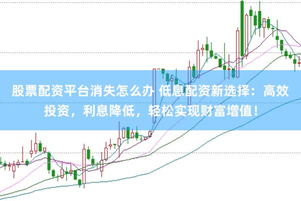 股票配资平台消失怎么办 低息配资新选择：高效投资，利息降低，轻松实现财富增值！