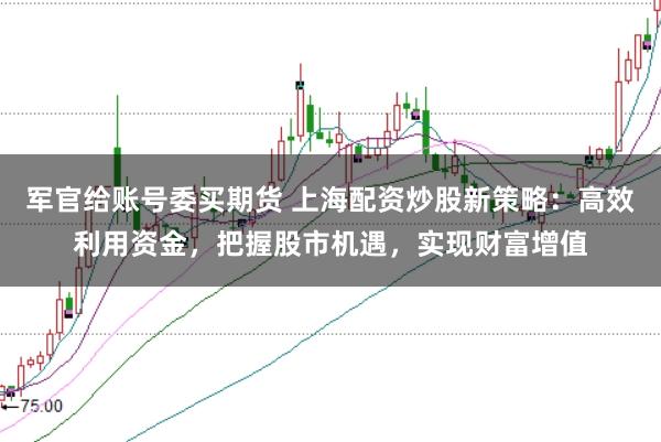 军官给账号委买期货 上海配资炒股新策略：高效利用资金，把握股市机遇，实现财富增值