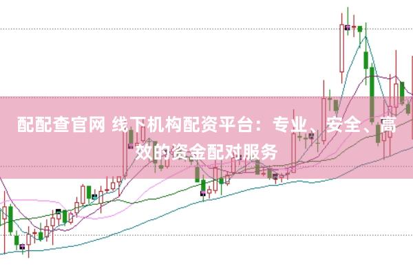 配配查官网 线下机构配资平台：专业、安全、高效的资金配对服务
