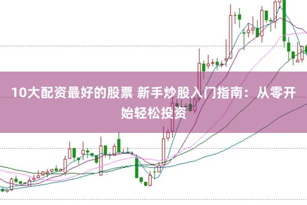 10大配资最好的股票 新手炒股入门指南：从零开始轻松投资