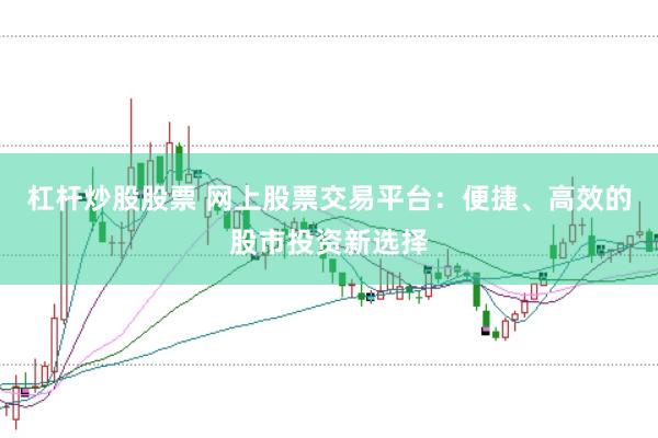 杠杆炒股股票 网上股票交易平台：便捷、高效的股市投资新选择