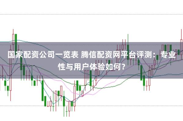 国家配资公司一览表 腾信配资网平台评测：专业性与用户体验如何？