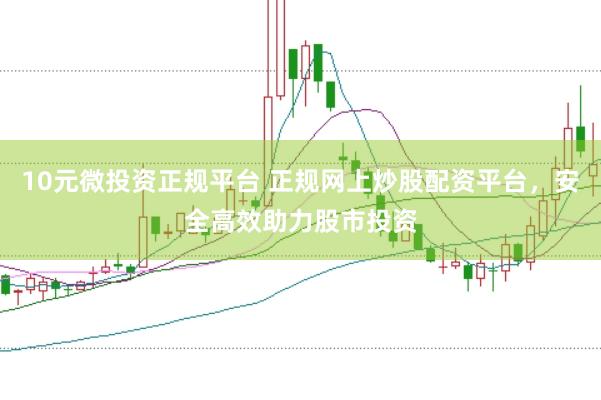 10元微投资正规平台 正规网上炒股配资平台，安全高效助力股市投资