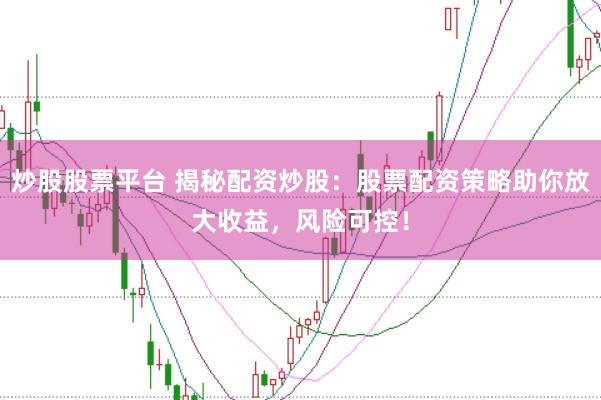 炒股股票平台 揭秘配资炒股：股票配资策略助你放大收益，风险可控！