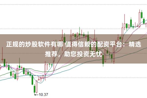 正规的炒股软件有哪 值得信赖的配资平台：精选推荐，助您投资无忧