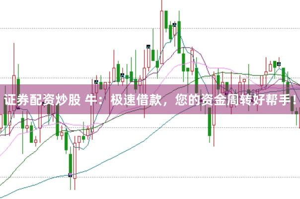 证券配资炒股 牛：极速借款，您的资金周转好帮手！