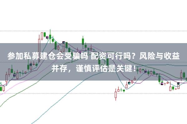 参加私募建仓会受骗吗 配资可行吗？风险与收益并存，谨慎评估是关键！